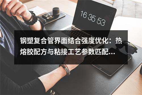鋼塑復合管界面結合強度優化：熱熔膠配方與粘接工藝參數匹配研究