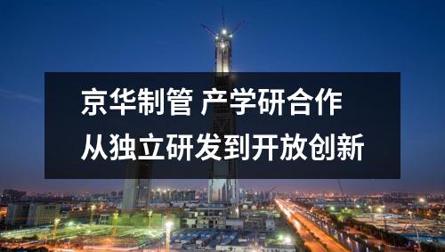 京華制管 產(chǎn)學(xué)研合作從獨(dú)立研發(fā)到開放創(chuàng)新