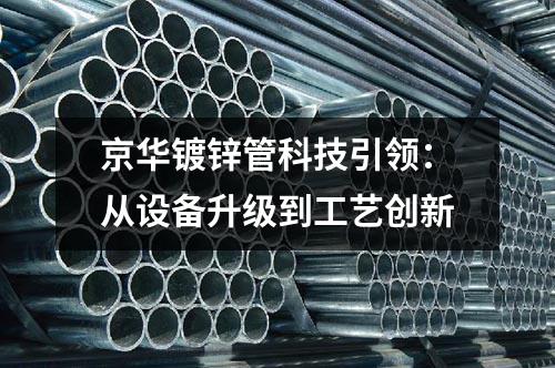 京華鍍鋅管科技引領(lǐng)：從設(shè)備升級到工藝創(chuàng)新