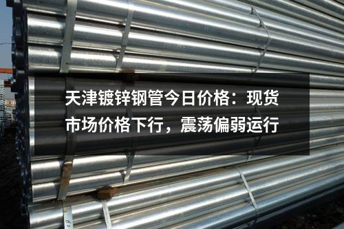 天津鍍鋅鋼管今日價格：現貨市場價格下行，震蕩偏弱運行